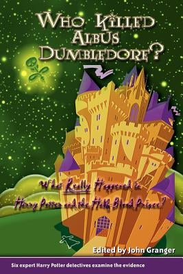 Who Killed Albus Dumbledore?: What Really Happened in Harry Potter and the Half-Blood Prince? Six Expert Harry Potter Detectives Examine the Evidenc by Granger, John