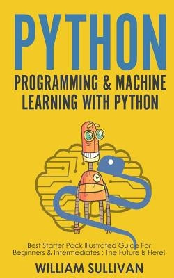 Python Programming & Machine Learning With Python: Best Starter Pack Illustrated Guide For Beginners & Intermediates: The Future Is Here! by Sullivan, William