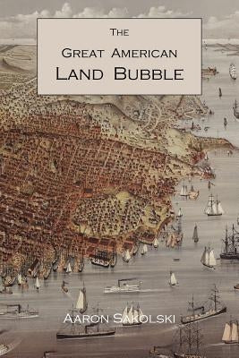 The Great American Land Bubble: The Amazing Story of Land-Grabbing, Speculations, and Booms from Colonial Days to the Present Time by Sakolski, Aaron M.