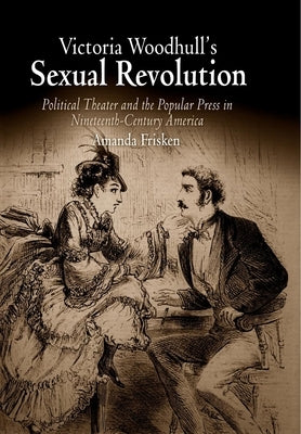 Victoria Woodhull's Sexual Revolution: Political Theater and the Popular Press in Nineteenth-Century America by Frisken, Amanda