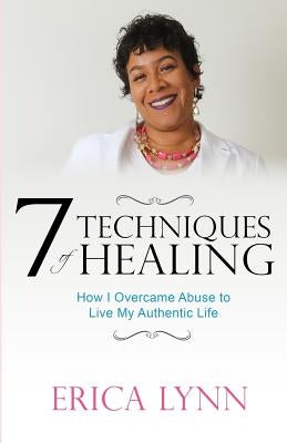 7 Techniques of Healing: How I Overcame Abuse to Live My Authentic Life by Lynn, Erica