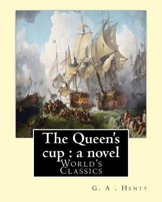 The Queen's cup: a novel, By: G. A . Henty (World's Classics): George Alfred Henty (8 December 1832 - 16 November 1902) was a prolific by Henty, G. a.