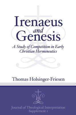 Irenaeus and Genesis: A Study of Competition in Early Christian Hermeneutics by Holsinger-Friesen, Thomas