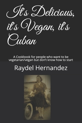 It's Delicious, it's Vegan, it's Cuban: A Cookbook for people who want to be vegetarian/vegan but don't know how to start by Hernandez, Raydel