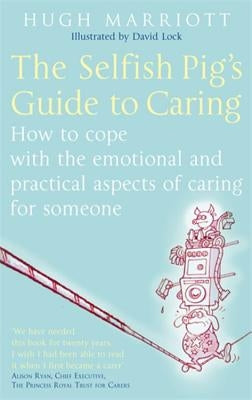 The Selfish Pig's Guide to Caring: How to Cope with the Emotional and Practical Aspects of Caring for Someone by Marriott, Hugh
