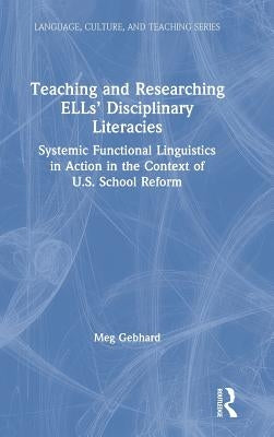 Teaching and Researching Ells' Disciplinary Literacies: Systemic Functional Linguistics in Action in the Context of U.S. School Reform by Gebhard, Meg