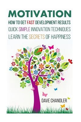 Motivation: How to Get Fast Development Results, Quick Simple Innovation Techniques, Learn the Secrets of Happiness by Chandler, Dave