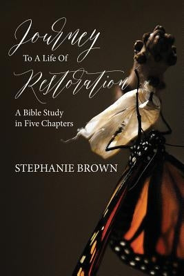 Journey to a Life of Restoration: A Bible Study in Five Chapters by Brown, Stephanie