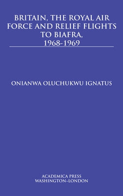 Britain, the Royal Air Force and Relief Flights to Biafra, 1968-1969 by Ignatus, Onianwa Oluchukwu
