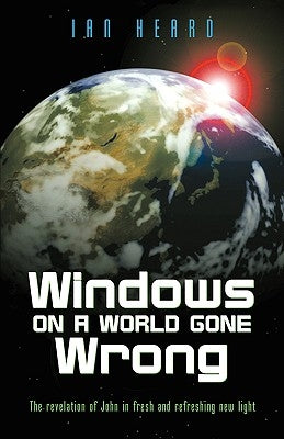 Windows on a World Gone Wrong: The Revelation of John in Fresh and Refreshing New Light by Heard, Ian