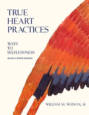 True Heart Practices: Ways To Selflessness Leader Resources Edition by Watson Sj, William M.