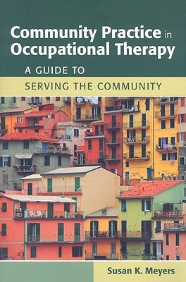 Community Practice in Occupational Therapy: A Guide to Serving the Community: A Guide to Serving the Community by Meyers, Susan K.