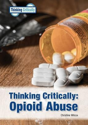 Thinking Critically: Opioid Abuse by Wilcox, Christine