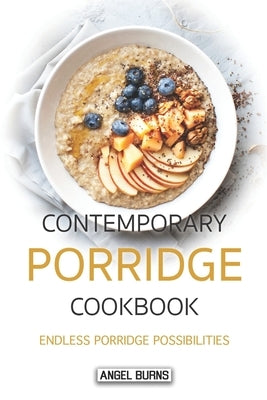 Contemporary Porridge Cookbook: Endless Porridge Possibilities by Burns, Angel