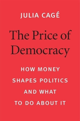 The Price of Democracy: How Money Shapes Politics and What to Do about It by Cagé, Julia