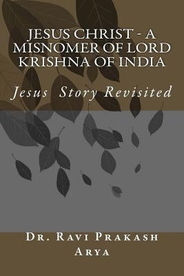 Jesus Christ - A Misnomer of Lord Krishna of India by Arya, Ravi Prakash