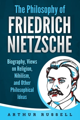 The Philosophy of Friedrich Nietzsche: Biography, Views on Religion, Nihilism, and Other Philosophical Ideas by Russell, Arthur