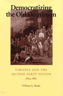 Democratizing the Old Dominion: Virginia and the Second Party System, 1824-1861 by Shade, William G.