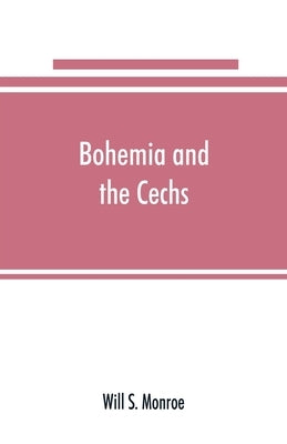 Bohemia and the C̆echs; the history, people, institutions, and the geography of the kingdom, together with accounts of Moravia and Silesia by S. Monroe, Will