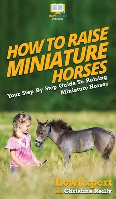 How To Raise Miniature Horses: Your Step By Step Guide To Raising Miniature Horses by Howexpert