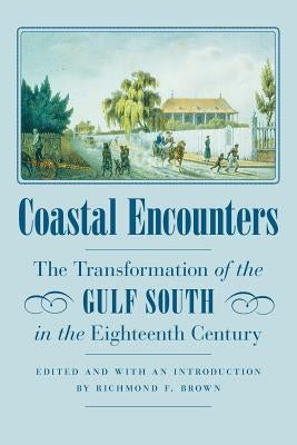 Coastal Encounters: The Transformation of the Gulf South in the Eighteenth Century by Brown, Richmond F.