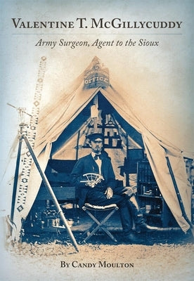 Valentine T. McGillycuddy: Army Surgeon, Agent to the Sioux by Moulton, Candy