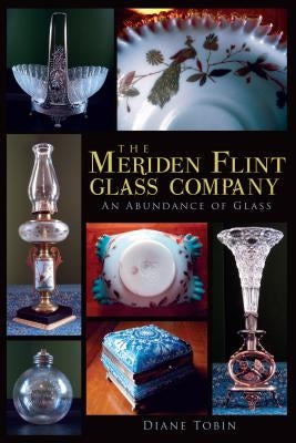 The Meriden Flint Glass Company: An Abundance of Glass by Tobin, Diane