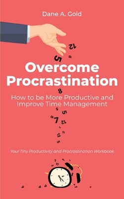 Overcome Procrastination - How to be More Productive and Improve Time Management: Your Tiny Productivity and Procrastination Workbook by Gold, Dane A.