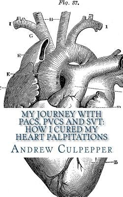 My Journey With PACs, PVCs and SVT: How I Cured My Heart Palpitations: Practical Strategies for Getting Relief from Palpitations and Ectopic Beats by Culpepper, Andrew