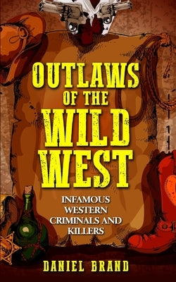 Outlaws of the Wild West: Infamous Western Criminals and Killers by Brand, Daniel