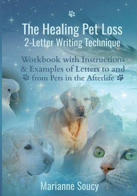 The Healing Pet Loss 2-Letter Writing Technique: Workbook with Instructions and Examples of Letters to and from Pets in the Afterlife by Soucy, Marianne