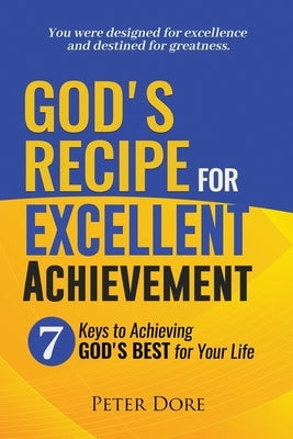 God's Recipe For Excellent Achievement: 7 Keys to Achieving God's best for your life by Dore, Peter