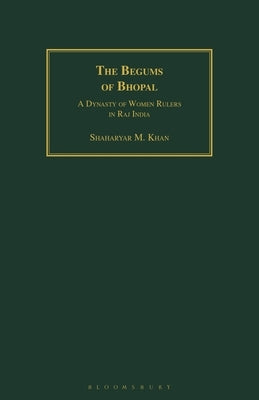 The Begums of Bhopal: A Dynasty of Women Rulers in Raj India by Khan, Shaharyar M.