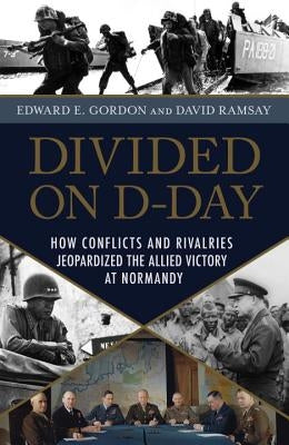 Divided on D-Day: How Conflicts and Rivalries Jeopardized the Allied Victory at Normandy by Gordon, Edward E.