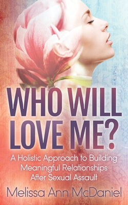 Who Will Love Me?: A Holistic Approach to Building Meaningful Relationships After Sexual Assault by McDaniel, Melissa Ann