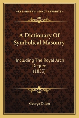 A Dictionary Of Symbolical Masonry: Including The Royal Arch Degree (1853) by Oliver, George