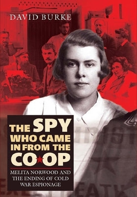 The Spy Who Came in from the Co-Op: Melita Norwood and the Ending of Cold War Espionage by Burke, David