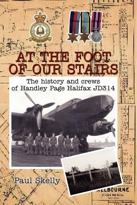 At the foot of our stairs: The history and crews of Handley Page Halifax JD314 by Skelly, Paul