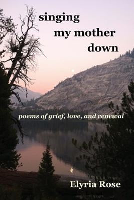 singing my mother down: poems of grief, love, and renewal by Rose, Elyria