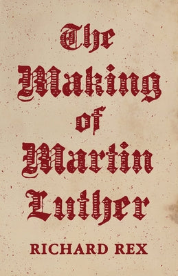 The Making of Martin Luther by Rex, Richard