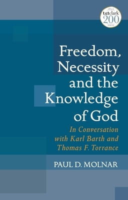 Freedom, Necessity, and the Knowledge of God: In Conversation with Karl Barth and Thomas F. Torrance by Molnar, Paul D.