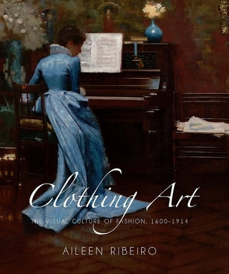 Clothing Art: The Visual Culture of Fashion, 1600-1914 by Ribeiro, Aileen