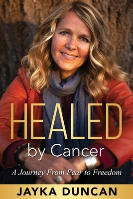 Healed By Cancer: A Journey From Fear to Freedom by Duncan, Jayka