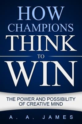 How Champions Think to Win: The Power and Possibility of Creative Mind by James, A. a.
