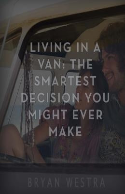 Living In A Van: The Smartest Decision You Might Ever Make by Westra, Bryan