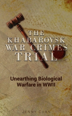 The Khabarovsk War Crimes Trial: Unearthing Biological Warfare in WWII by Chan, Jenny