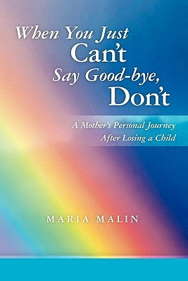 When You Just Can't Say Good-bye, Don't: A Mother's Personal Journey After Losing a Child by Malin, Maria