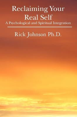 Reclaiming Your Real Self: A Psychological and Spiritual Integration by Johnson Ph. D., Rick