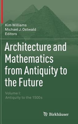 Architecture and Mathematics from Antiquity to the Future: Volume I: Antiquity to the 1500s by Williams, Kim