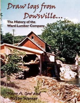 Draw Logs from Dowsville... the History of the Ward Lumber Company by Gow, Mary A.